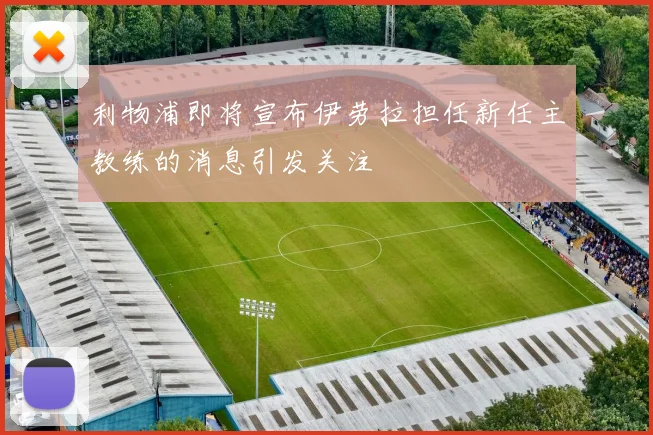 利物浦即将宣布伊劳拉担任新任主教练的消息引发关注