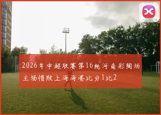 2026年中超联赛第16轮河南彩陶坊主场惜败上海海港比分1比2