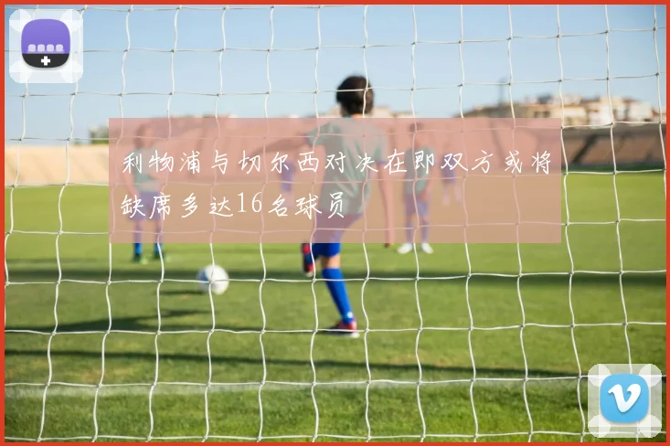 利物浦与切尔西对决在即双方或将缺席多达16名球员