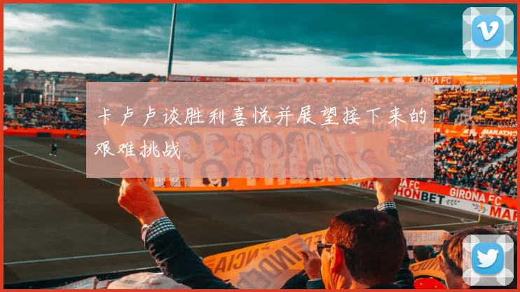 卡卢卢谈胜利喜悦并展望接下来的艰难挑战
