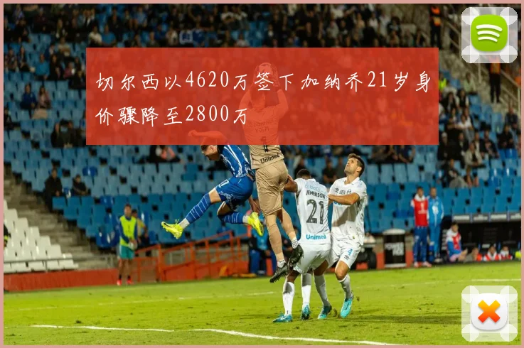 切尔西以4620万签下加纳乔21岁身价骤降至2800万