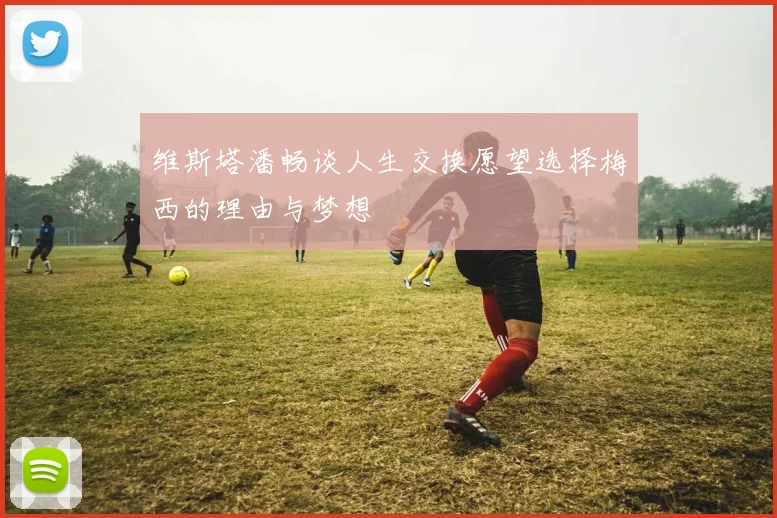 维斯塔潘畅谈人生交换愿望选择梅西的理由与梦想