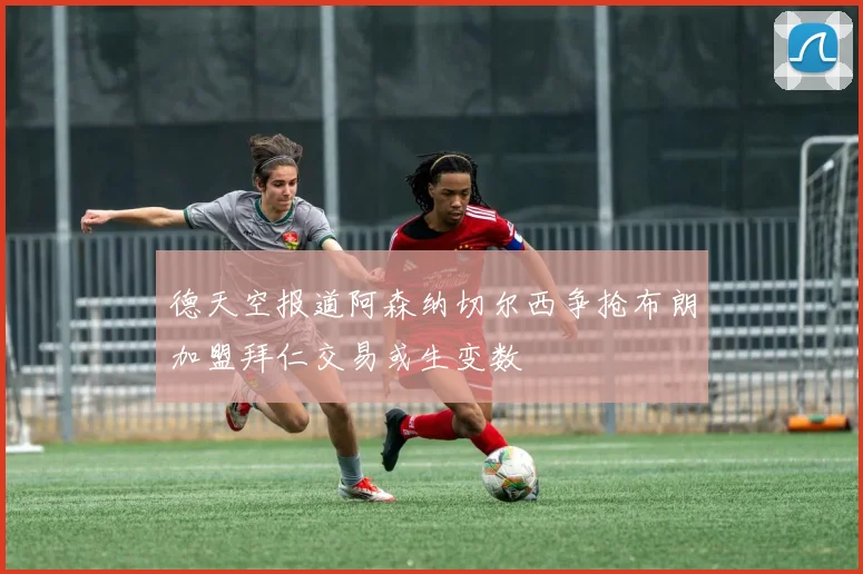 德天空报道阿森纳切尔西争抢布朗加盟拜仁交易或生变数