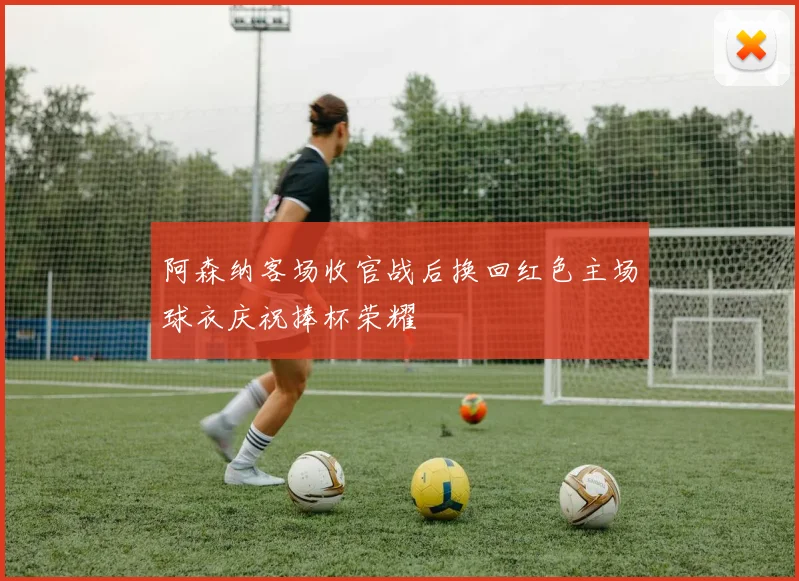 阿森纳客场收官战后换回红色主场球衣庆祝捧杯荣耀