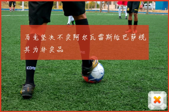 马竞坚决不卖阿尔瓦雷斯给巴萨视其为非卖品