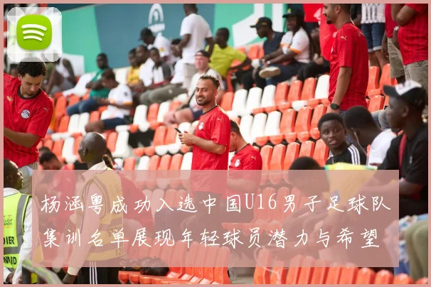 杨涵粤成功入选中国U16男子足球队集训名单展现年轻球员潜力与希望