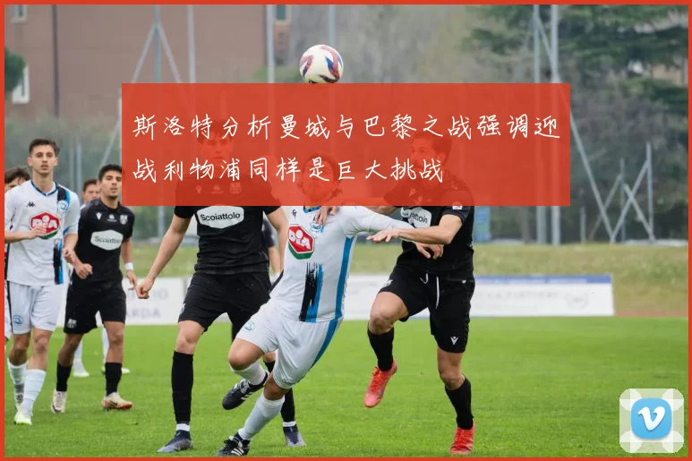 斯洛特分析曼城与巴黎之战强调迎战利物浦同样是巨大挑战