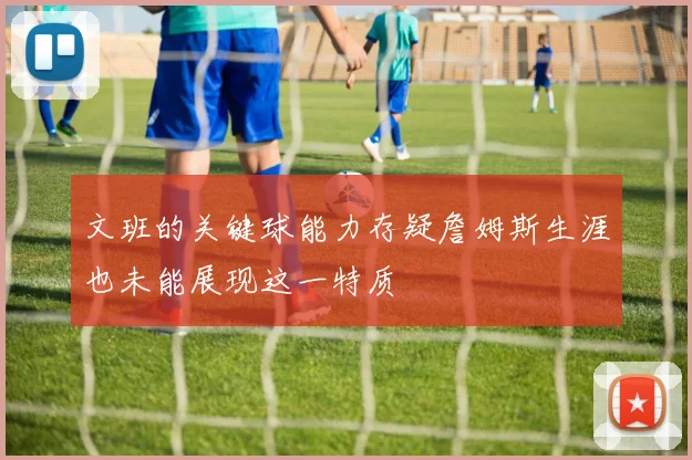 文班的关键球能力存疑詹姆斯生涯也未能展现这一特质