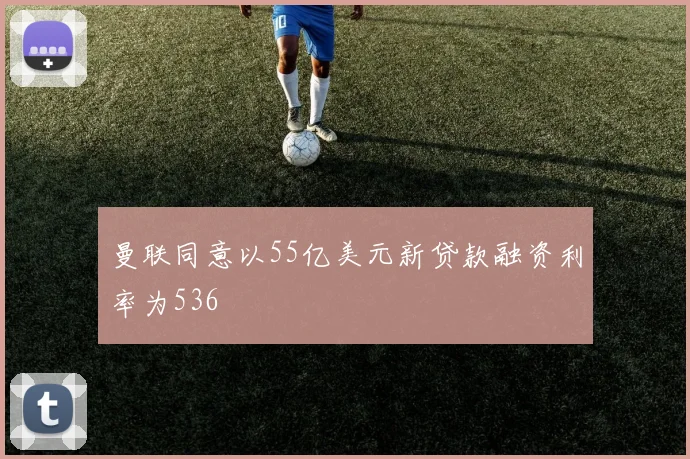 曼联同意以55亿美元新贷款融资利率为536