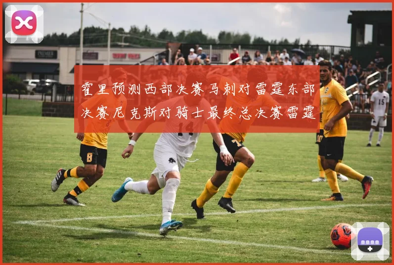 霍里预测西部决赛马刺对雷霆东部决赛尼克斯对骑士最终总决赛雷霆对决骑士
