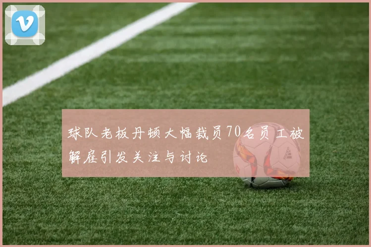 球队老板丹顿大幅裁员70名员工被解雇引发关注与讨论