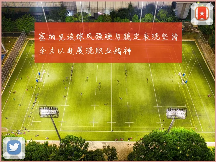 塞纳克谈球风强硬与稳定表现坚持全力以赴展现职业精神