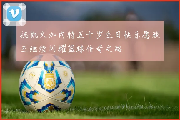 祝凯文加内特五十岁生日快乐愿狼王继续闪耀篮球传奇之路