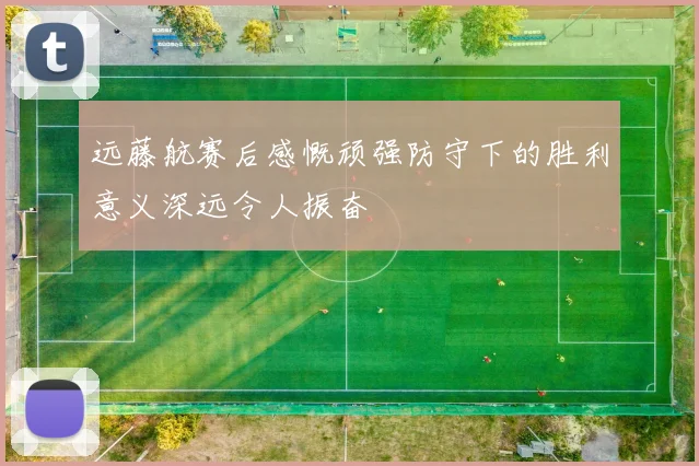 远藤航赛后感慨顽强防守下的胜利意义深远令人振奋