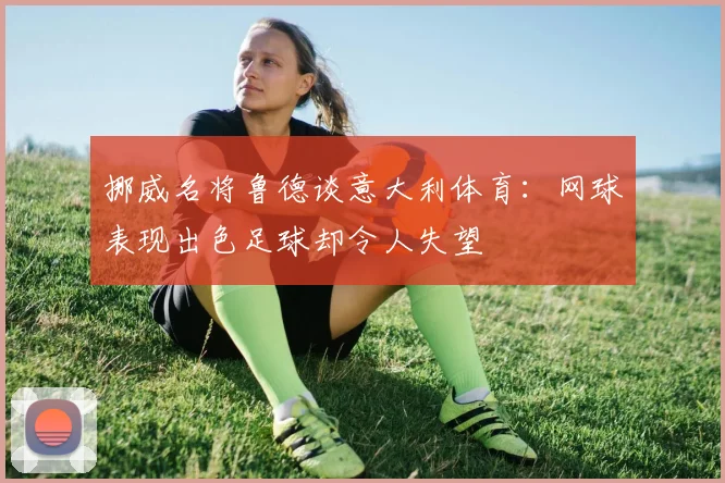 挪威名将鲁德谈意大利体育：网球表现出色足球却令人失望